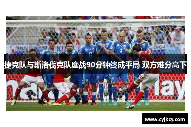 捷克队与斯洛伐克队鏖战90分钟终成平局 双方难分高下 捷克队与斯洛伐克队鏖战90分钟终成平局 双方难分高下