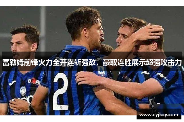 富勒姆前锋火力全开连斩强敌，豪取连胜展示超强攻击力