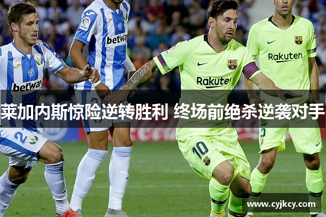 莱加内斯惊险逆转胜利 终场前绝杀逆袭对手