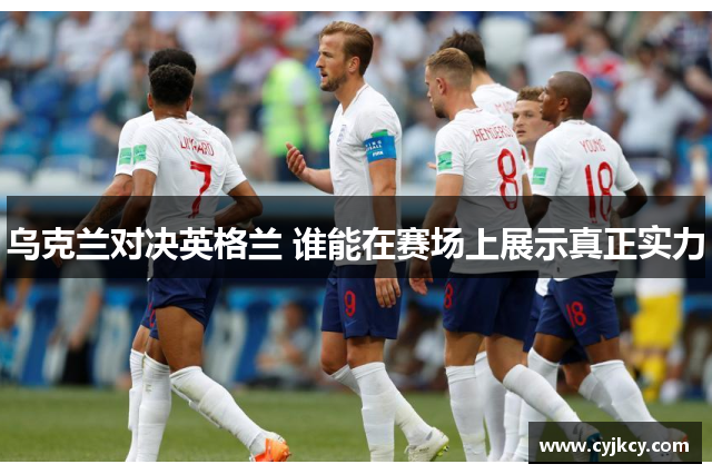 乌克兰对决英格兰 谁能在赛场上展示真正实力