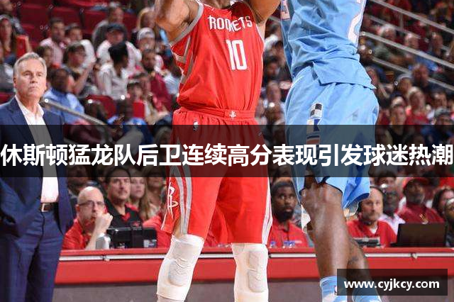 休斯顿猛龙队后卫连续高分表现引发球迷热潮