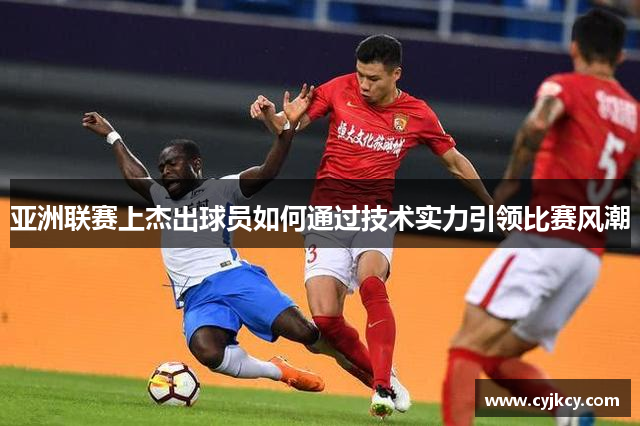 亚洲联赛上杰出球员如何通过技术实力引领比赛风潮