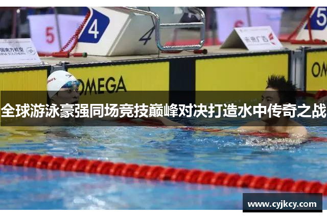 全球游泳豪强同场竞技巅峰对决打造水中传奇之战