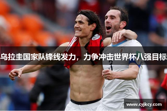 乌拉圭国家队锋线发力，力争冲击世界杯八强目标