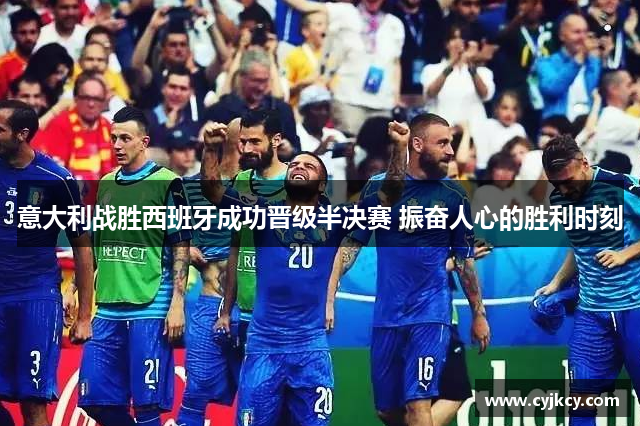 意大利战胜西班牙成功晋级半决赛 振奋人心的胜利时刻