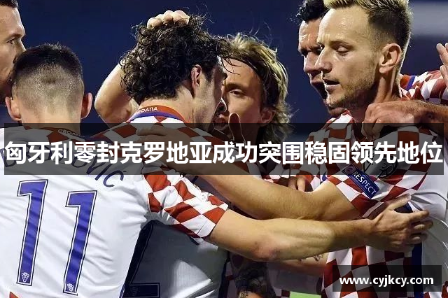 匈牙利零封克罗地亚成功突围稳固领先地位