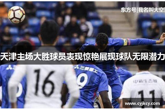 天津主场大胜球员表现惊艳展现球队无限潜力