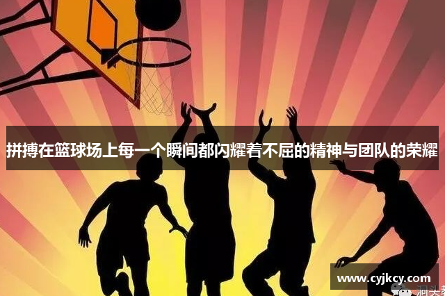 拼搏在篮球场上每一个瞬间都闪耀着不屈的精神与团队的荣耀