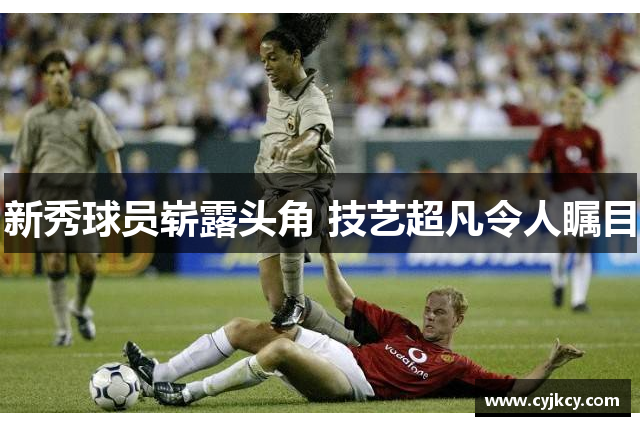 新秀球员崭露头角 技艺超凡令人瞩目