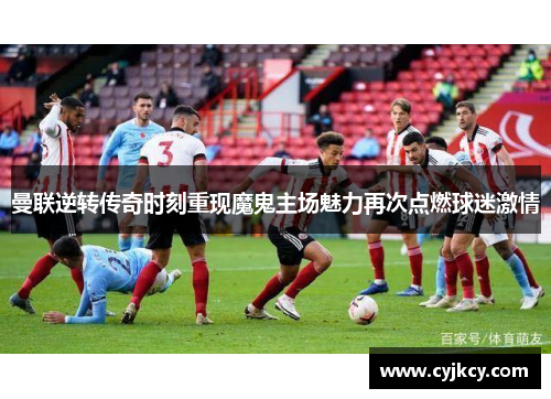 曼联逆转传奇时刻重现魔鬼主场魅力再次点燃球迷激情