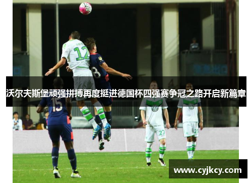 沃尔夫斯堡顽强拼搏再度挺进德国杯四强赛争冠之路开启新篇章 沃尔夫斯堡顽强拼搏再度挺进德国杯四强赛争冠之路开启新篇章