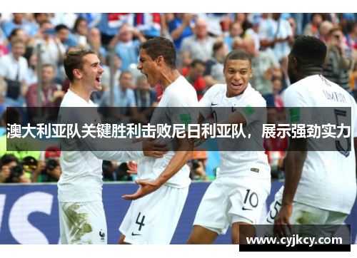 澳大利亚队关键胜利击败尼日利亚队，展示强劲实力