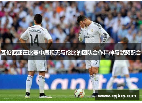 瓦伦西亚在比赛中展现无与伦比的团队合作精神与默契配合