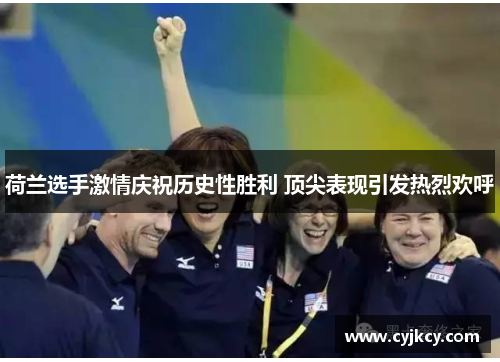 荷兰选手激情庆祝历史性胜利 顶尖表现引发热烈欢呼