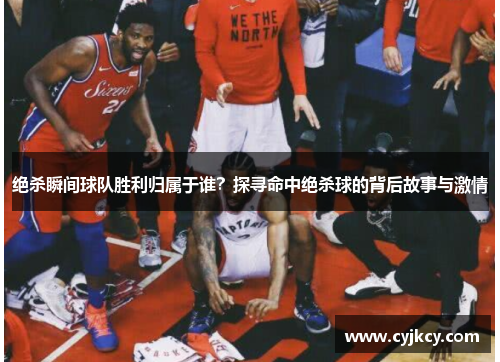 绝杀瞬间球队胜利归属于谁？探寻命中绝杀球的背后故事与激情