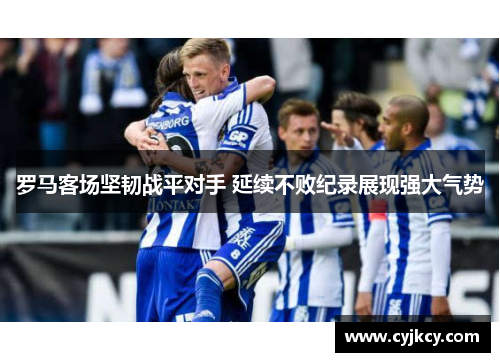 罗马客场坚韧战平对手 延续不败纪录展现强大气势