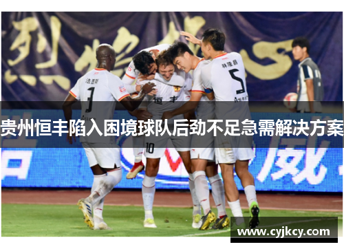贵州恒丰陷入困境球队后劲不足急需解决方案