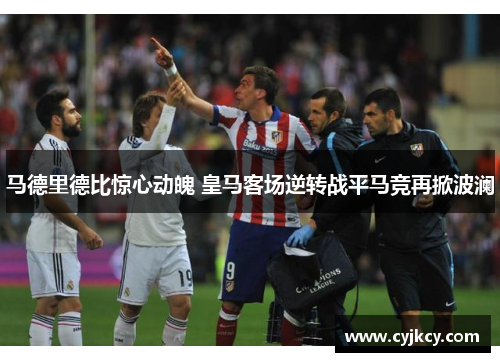 马德里德比惊心动魄 皇马客场逆转战平马竞再掀波澜