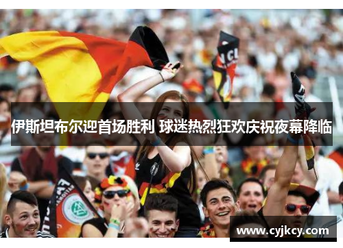 伊斯坦布尔迎首场胜利 球迷热烈狂欢庆祝夜幕降临 伊斯坦布尔迎首场胜利 球迷热烈狂欢庆祝夜幕降临