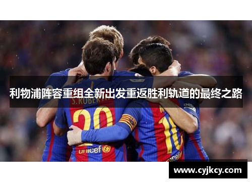 利物浦阵容重组全新出发重返胜利轨道的最终之路