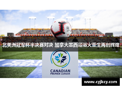 北美洲冠军杯半决赛对决 加拿大墨西哥浴火重生再创辉煌 北美洲冠军杯半决赛对决 加拿大墨西哥浴火重生再创辉煌