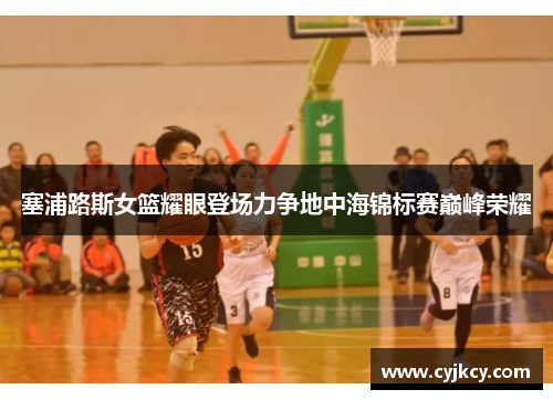 塞浦路斯女篮耀眼登场力争地中海锦标赛巅峰荣耀