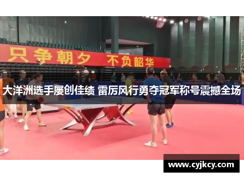 大洋洲选手屡创佳绩 雷厉风行勇夺冠军称号震撼全场