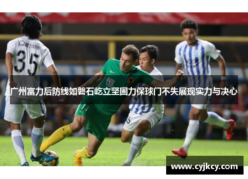广州富力后防线如磐石屹立坚固力保球门不失展现实力与决心