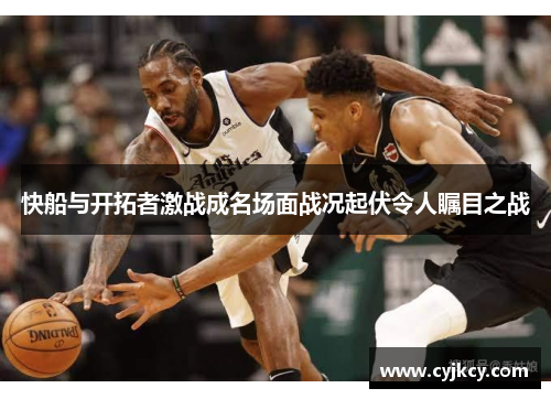 快船与开拓者激战成名场面战况起伏令人瞩目之战