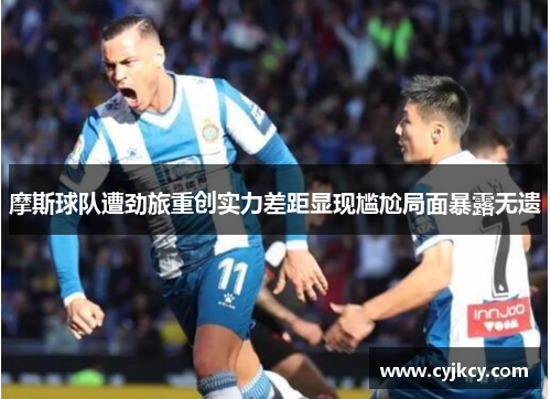 摩斯球队遭劲旅重创实力差距显现尴尬局面暴露无遗
