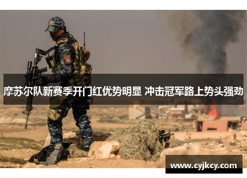 摩苏尔队新赛季开门红优势明显 冲击冠军路上势头强劲