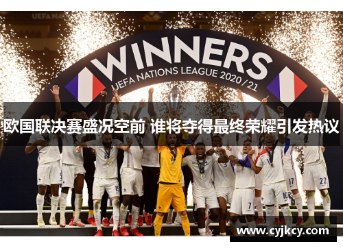 欧国联决赛盛况空前 谁将夺得最终荣耀引发热议