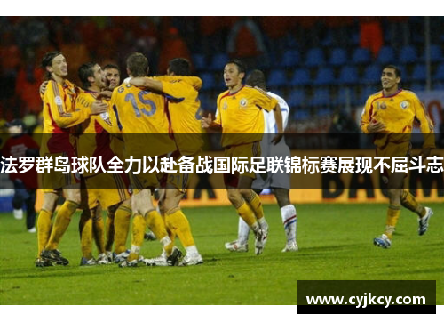 法罗群岛球队全力以赴备战国际足联锦标赛展现不屈斗志