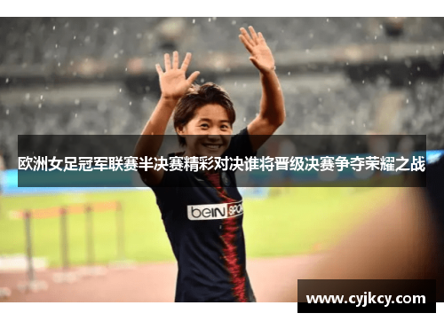 欧洲女足冠军联赛半决赛精彩对决谁将晋级决赛争夺荣耀之战
