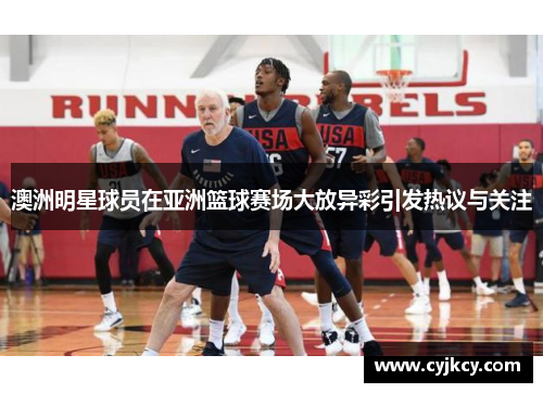 澳洲明星球员在亚洲篮球赛场大放异彩引发热议与关注 澳洲明星球员在亚洲篮球赛场大放异彩引发热议与关注