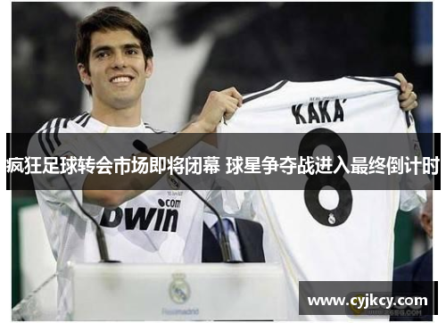 疯狂足球转会市场即将闭幕 球星争夺战进入最终倒计时 疯狂足球转会市场即将闭幕 球星争夺战进入最终倒计时