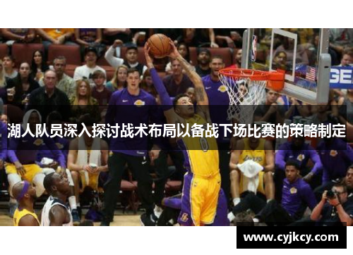湖人队员深入探讨战术布局以备战下场比赛的策略制定