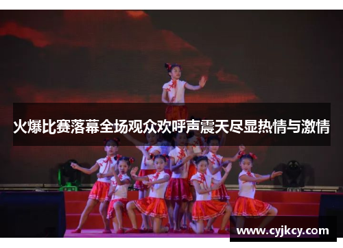 火爆比赛落幕全场观众欢呼声震天尽显热情与激情