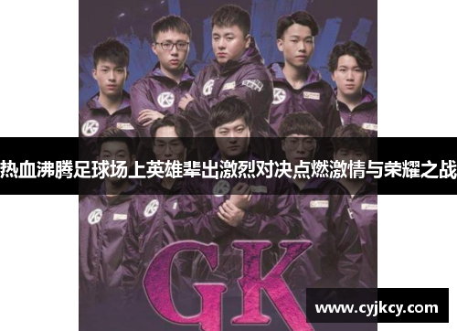 热血沸腾足球场上英雄辈出激烈对决点燃激情与荣耀之战