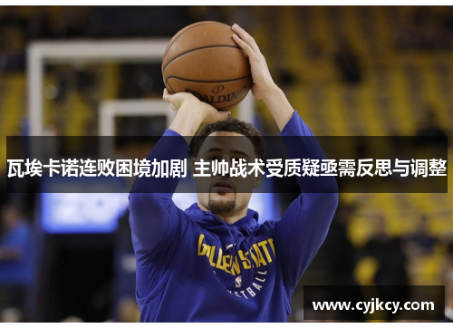 瓦埃卡诺连败困境加剧 主帅战术受质疑亟需反思与调整