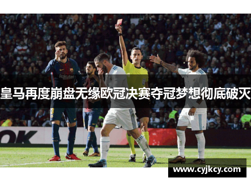 皇马再度崩盘无缘欧冠决赛夺冠梦想彻底破灭