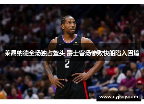 莱昂纳德全场独占鳌头 爵士客场惨败快船陷入困境