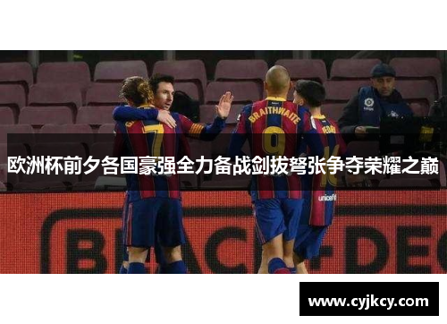 欧洲杯前夕各国豪强全力备战剑拔弩张争夺荣耀之巅