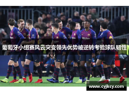 葡萄牙小组赛风云突变领先优势被逆转考验球队韧性