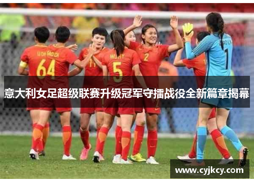 意大利女足超级联赛升级冠军守擂战役全新篇章揭幕