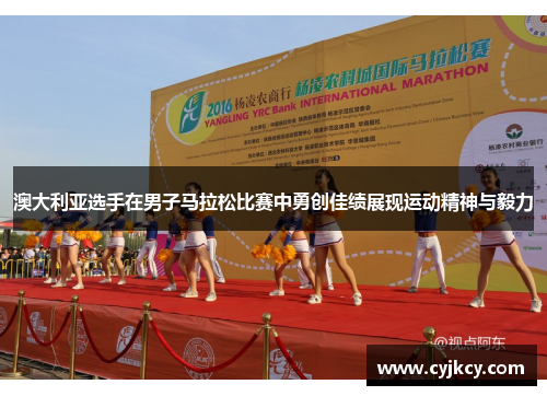 澳大利亚选手在男子马拉松比赛中勇创佳绩展现运动精神与毅力