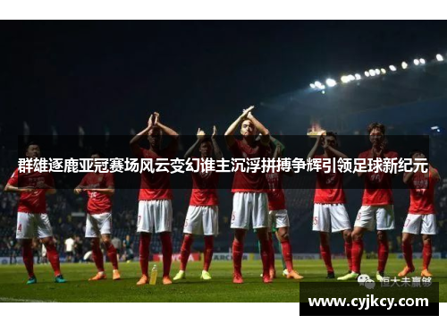 群雄逐鹿亚冠赛场风云变幻谁主沉浮拼搏争辉引领足球新纪元 群雄逐鹿亚冠赛场风云变幻谁主沉浮拼搏争辉引领足球新纪元