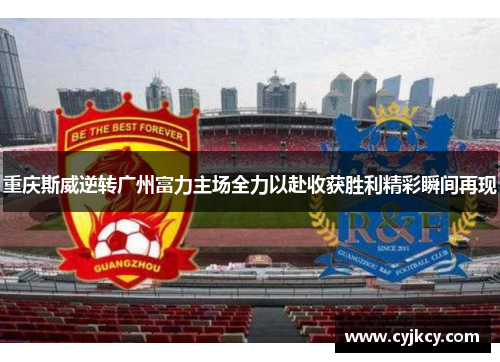 重庆斯威逆转广州富力主场全力以赴收获胜利精彩瞬间再现