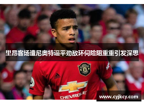 里昂客场遭尼奥特逼平劲敌环伺险阻重重引发深思