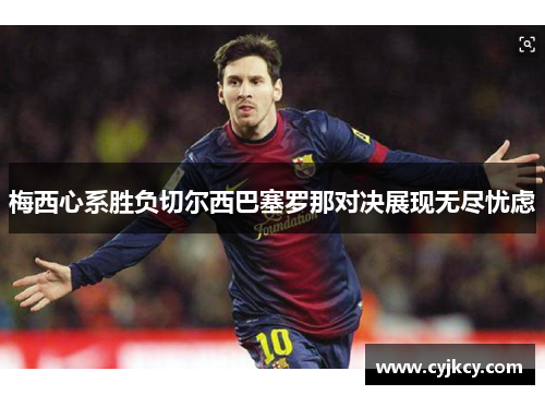 梅西心系胜负切尔西巴塞罗那对决展现无尽忧虑